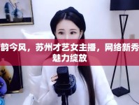 古韻今風，蘇州才藝女主播，網(wǎng)絡(luò)新秀的魅力綻放