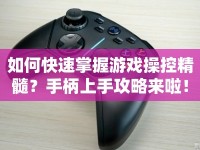 如何快速掌握游戲操控精髓？手柄上手攻略來啦！