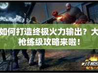 如何打造終極火力輸出？大槍練級(jí)攻略來(lái)啦！