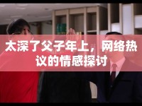 太深了父子年上，網(wǎng)絡(luò)熱議的情感探討