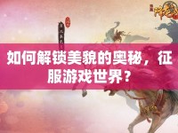 如何解鎖美貌的奧秘，征服游戲世界？