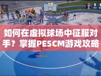 如何在虛擬球場中征服對手？掌握PESCM游戲攻略是關(guān)鍵！