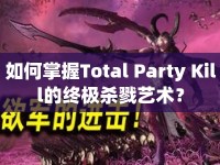 如何掌握Total Party Kill的終極殺戮藝術(shù)？