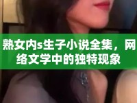 熟女內(nèi)s生子小說(shuō)全集，網(wǎng)絡(luò)文學(xué)中的獨(dú)特現(xiàn)象