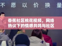 香蕉社區(qū)桃花視頻，網(wǎng)絡(luò)熱議下的情感共鳴與社區(qū)文化