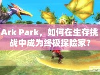 Ark Park，如何在生存挑戰(zhàn)中成為終極探險(xiǎn)家？