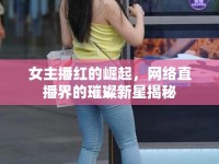 女主播紅的崛起，網(wǎng)絡(luò)直播界的璀璨新星揭秘