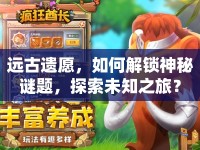 遠(yuǎn)古遺愿，如何解鎖神秘謎題，探索未知之旅？