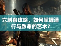 六刺客攻略，如何掌握潛行與致命的藝術(shù)？