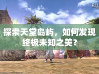 探索天堂島嶼，如何發(fā)現(xiàn)終極未知之美？