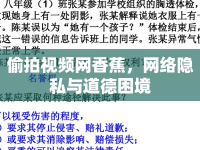 偷拍視頻網(wǎng)香蕉，網(wǎng)絡(luò)隱私與道德困境