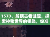 1573，解鎖古老謎題，探索神秘世界的鑰匙，你準備好了嗎？