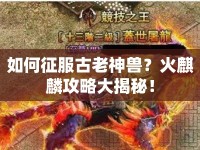 如何征服古老神獸？火麒麟攻略大揭秘！