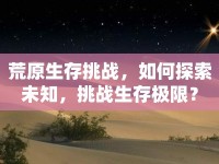 荒原生存挑戰(zhàn)，如何探索未知，挑戰(zhàn)生存極限？