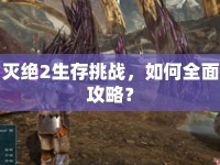 滅絕2生存挑戰(zhàn)，如何全面攻略？