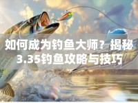 如何成為釣魚大師？揭秘3.35釣魚攻略與技巧