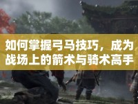 如何掌握弓馬技巧，成為戰(zhàn)場上的箭術與騎術高手？
