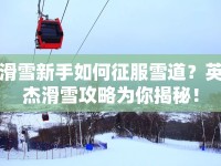 滑雪新手如何征服雪道？英杰滑雪攻略為你揭秘！