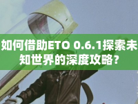 如何借助ETO 0.6.1探索未知世界的深度攻略？