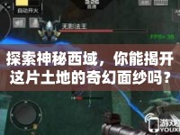 探索神秘西域，你能揭開這片土地的奇幻面紗嗎？