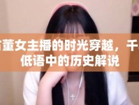 古董女主播的時光穿越，千年低語中的歷史解說