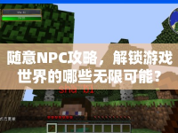 隨意NPC攻略，解鎖游戲世界的哪些無(wú)限可能？