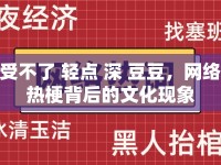 受不了 輕點(diǎn) 深 豆豆，網(wǎng)絡(luò)熱梗背后的文化現(xiàn)象