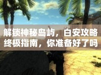 解鎖神秘島嶼，白安攻略終極指南，你準備好了嗎？
