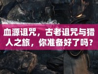 血源詛咒，古老詛咒與獵人之旅，你準備好了嗎？