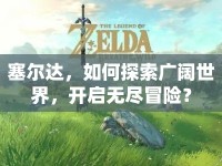 塞爾達(dá)，如何探索廣闊世界，開啟無盡冒險(xiǎn)？