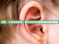 警惕，小孩耳朵發(fā)炎，黃水流出背后的真相與應(yīng)對策略