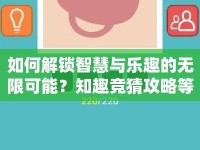如何解鎖智慧與樂(lè)趣的無(wú)限可能？知趣競(jìng)猜攻略等你來(lái)挑戰(zhàn)！