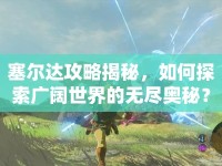 塞爾達(dá)攻略揭秘，如何探索廣闊世界的無(wú)盡奧秘？