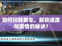 如何玩轉(zhuǎn)賽車，解鎖速度與激情的秘訣？