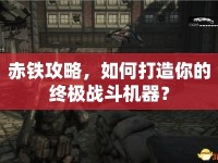 赤鐵攻略，如何打造你的終極戰(zhàn)斗機器？