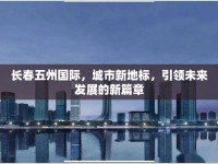長春五州國際，城市新地標(biāo)，引領(lǐng)未來發(fā)展的新篇章