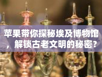蘋果帶你探秘埃及博物館，解鎖古老文明的秘密？