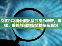 女優(yōu)FC2海外流出版的灰色地帶，法律、倫理與網(wǎng)絡(luò)安全的復(fù)雜交織