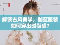 解鎖古風美學(xué)，伽藍服裝如何穿出時尚感？