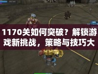 1170關(guān)如何突破？解鎖游戲新挑戰(zhàn)，策略與技巧大揭秘！