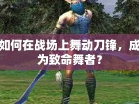 如何在戰(zhàn)場(chǎng)上舞動(dòng)刀鋒，成為致命舞者？