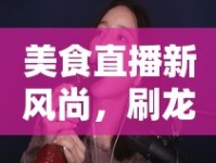 美食直播新風尚，刷龍蝦女主播的完美碰撞