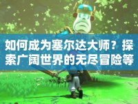 如何成為塞爾達大師？探索廣闊世界的無盡冒險等你來挑戰(zhàn)！