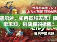 塞爾達(dá)，如何征服災(zāi)厄？探索未知，挑戰(zhàn)你的極限！