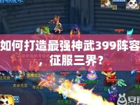 如何打造最強神武399陣容，征服三界？