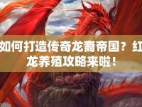 如何打造傳奇龍裔帝國？紅龍養(yǎng)殖攻略來啦！