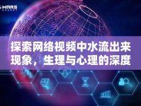 探索網(wǎng)絡(luò)視頻中水流出來現(xiàn)象，生理與心理的深度解讀