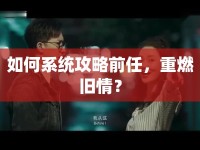 如何系統(tǒng)攻略前任，重燃舊情？