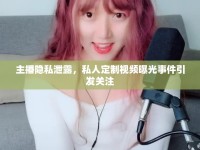 主播隱私泄露，私人定制視頻曝光事件引發(fā)關注