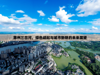 惠州三岔河，綠色崛起與城市新貌的未來展望